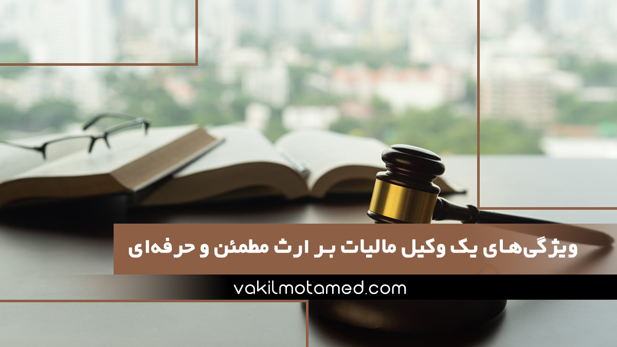 ویژگی‌های یک وکیل مالیات بر ارث مطمئن و حرفه‌ای