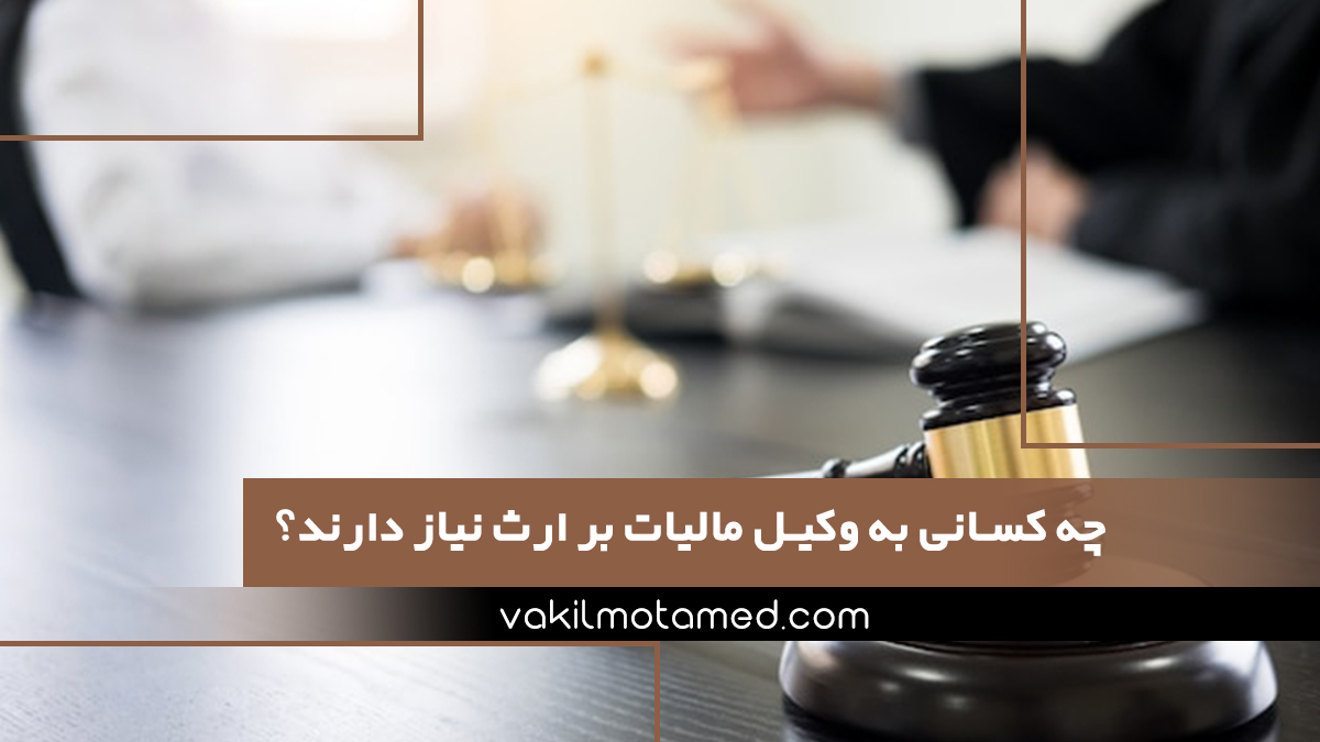 چه کسانی به وکیل مالیات بر ارث نیاز دارند؟