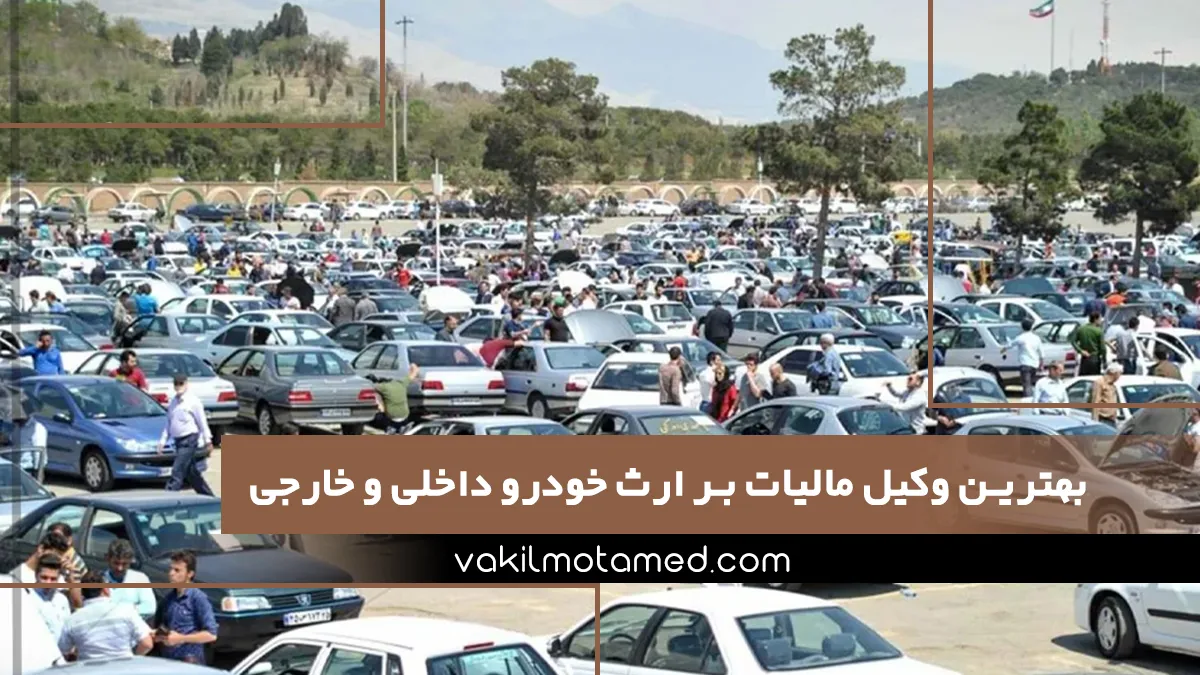 بهترین وکیل مالیات بر ارث خودرو داخلی و خارجی و پرداخت صحیح مالیات بر ارث خودرو